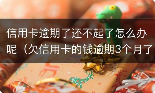 信用卡逾期了还不起了怎么办呢（欠信用卡的钱逾期3个月了还不上怎么办）