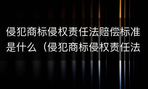 侵犯商标侵权责任法赔偿标准是什么（侵犯商标侵权责任法赔偿标准是什么规定）