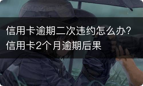信用卡逾期二次违约怎么办? 信用卡2个月逾期后果