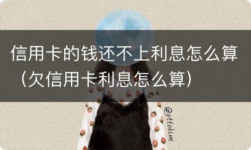 信用卡的钱还不上利息怎么算（欠信用卡利息怎么算）