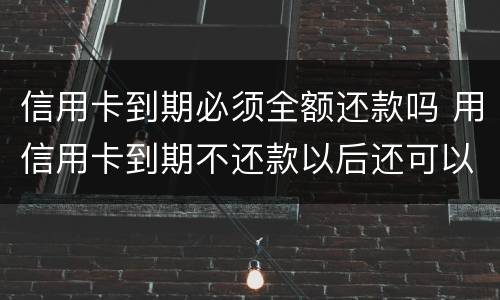 信用卡到期必须全额还款吗 用信用卡到期不还款以后还可以用吗