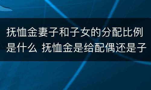 抚恤金妻子和子女的分配比例是什么 抚恤金是给配偶还是子女的