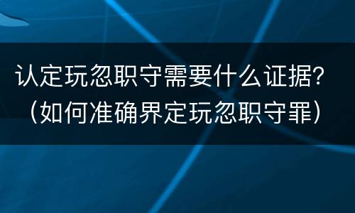 认定玩忽职守需要什么证据？（如何准确界定玩忽职守罪）