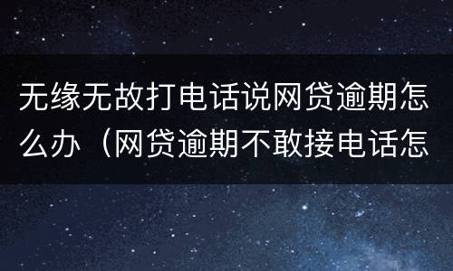 无缘无故打电话说网贷逾期怎么办（网贷逾期不敢接电话怎么办）