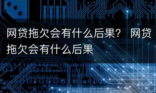 网贷拖欠会有什么后果？ 网贷拖欠会有什么后果