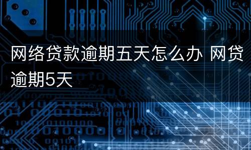 网络贷款逾期五天怎么办 网贷逾期5天