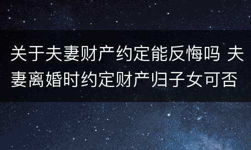 关于夫妻财产约定能反悔吗 夫妻离婚时约定财产归子女可否反悔