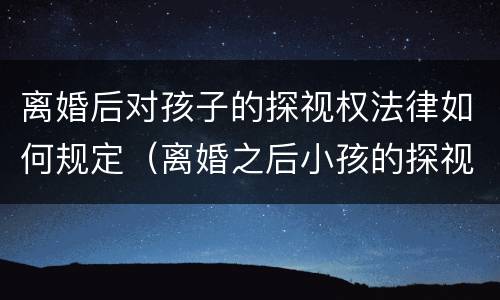 离婚后对孩子的探视权法律如何规定（离婚之后小孩的探视权包括哪些）