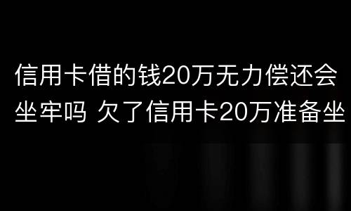 信用卡借的钱20万无力偿还会坐牢吗 欠了信用卡20万准备坐牢