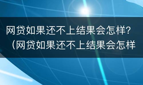 网贷如果还不上结果会怎样？（网贷如果还不上结果会怎样显示）