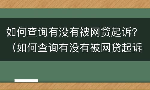 如何查询有没有被网贷起诉？（如何查询有没有被网贷起诉的案例）