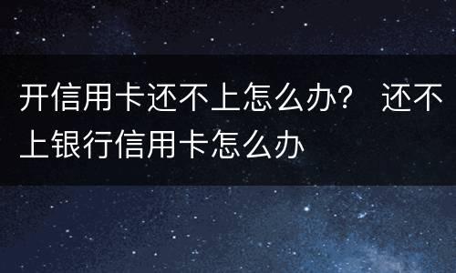 开信用卡还不上怎么办？ 还不上银行信用卡怎么办