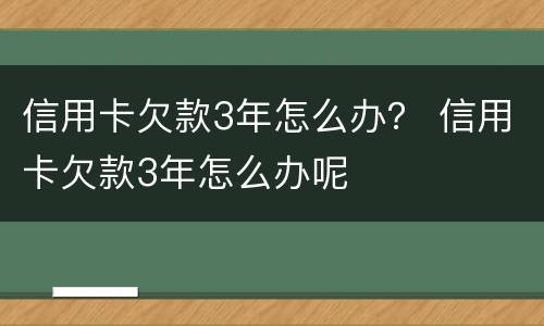 信用卡欠款3年怎么办？ 信用卡欠款3年怎么办呢