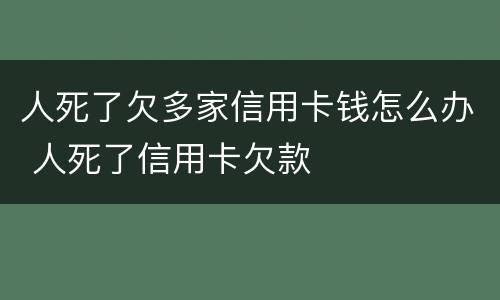 人死了欠多家信用卡钱怎么办 人死了信用卡欠款
