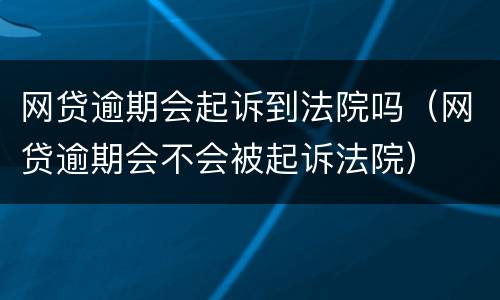 网贷逾期会起诉到法院吗（网贷逾期会不会被起诉法院）