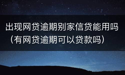 出现网贷逾期别家信贷能用吗（有网贷逾期可以贷款吗）