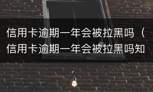 信用卡逾期一年会被拉黑吗（信用卡逾期一年会被拉黑吗知乎）