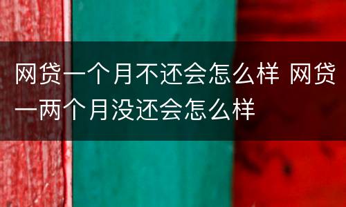 网贷一个月不还会怎么样 网贷一两个月没还会怎么样