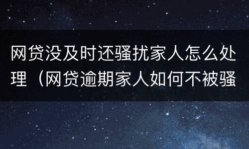 网贷没及时还骚扰家人怎么处理（网贷逾期家人如何不被骚扰）
