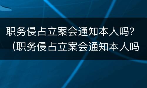 职务侵占立案会通知本人吗？（职务侵占立案会通知本人吗知乎）