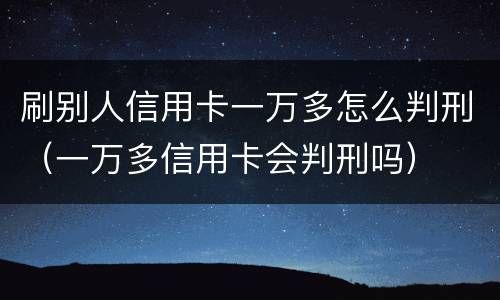 刷别人信用卡一万多怎么判刑（一万多信用卡会判刑吗）