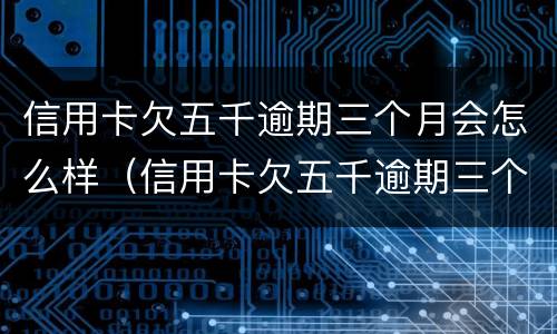 信用卡欠五千逾期三个月会怎么样（信用卡欠五千逾期三个月会怎么样吗）