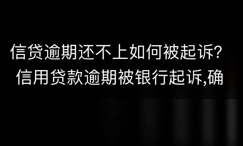 信贷逾期还不上如何被起诉？ 信用贷款逾期被银行起诉,确实还不起,怎么办