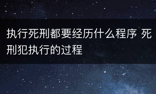 执行死刑都要经历什么程序 死刑犯执行的过程