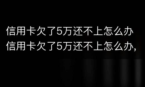 信用卡欠了5万还不上怎么办 信用卡欠了5万还不上怎么办,能跟银行协商吗?