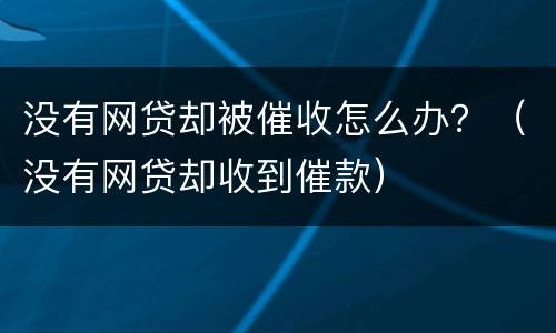 没有网贷却被催收怎么办？（没有网贷却收到催款）