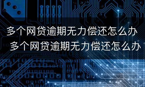 多个网贷逾期无力偿还怎么办 多个网贷逾期无力偿还怎么办,找律师办