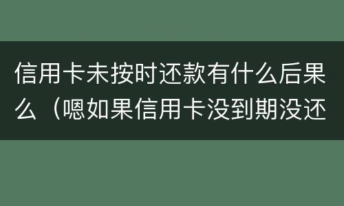 信用卡未按时还款有什么后果么（嗯如果信用卡没到期没还款会有什么后果）