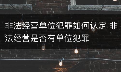 非法经营单位犯罪如何认定 非法经营是否有单位犯罪