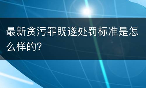 最新贪污罪既遂处罚标准是怎么样的?