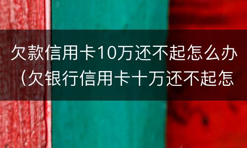 欠款信用卡10万还不起怎么办（欠银行信用卡十万还不起怎么办）