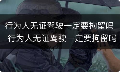 行为人无证驾驶一定要拘留吗 行为人无证驾驶一定要拘留吗怎么处理