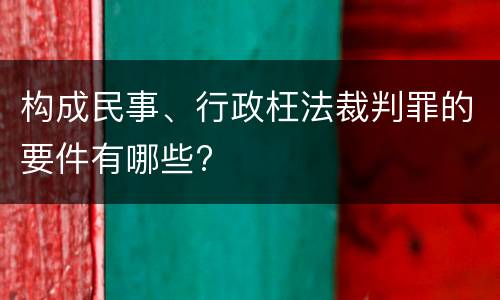 构成民事、行政枉法裁判罪的要件有哪些?
