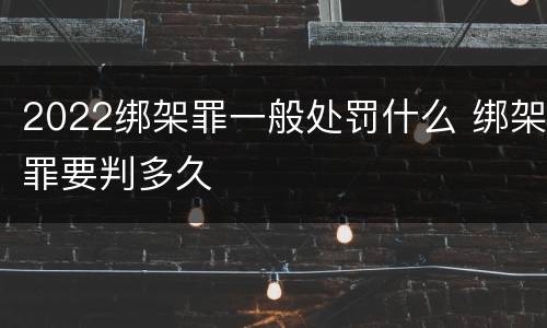 2022绑架罪一般处罚什么 绑架罪要判多久
