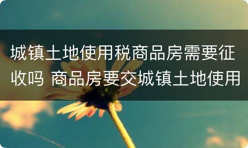 城镇土地使用税商品房需要征收吗 商品房要交城镇土地使用税吗