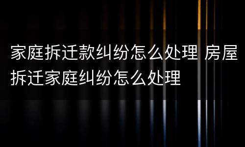家庭拆迁款纠纷怎么处理 房屋拆迁家庭纠纷怎么处理