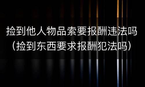 捡到他人物品索要报酬违法吗（捡到东西要求报酬犯法吗）