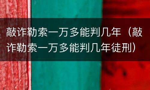 敲诈勒索一万多能判几年（敲诈勒索一万多能判几年徒刑）