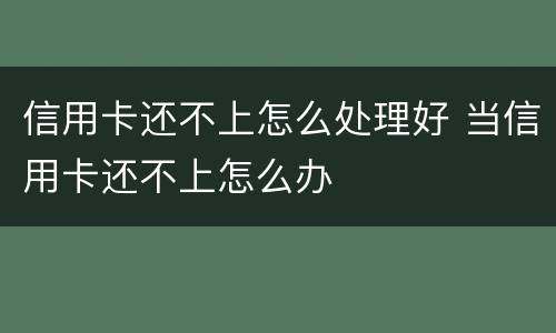 信用卡还不上怎么处理好 当信用卡还不上怎么办