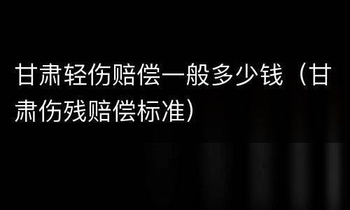 甘肃轻伤赔偿一般多少钱（甘肃伤残赔偿标准）