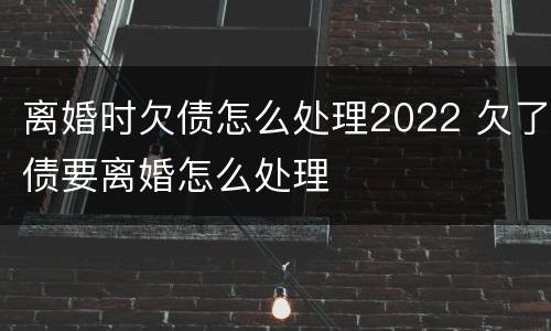 离婚时欠债怎么处理2022 欠了债要离婚怎么处理