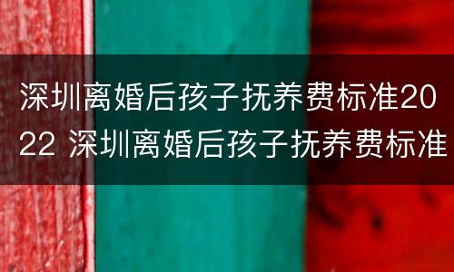 深圳离婚后孩子抚养费标准2022 深圳离婚后孩子抚养费标准2021年