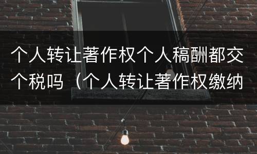 个人转让著作权个人稿酬都交个税吗（个人转让著作权缴纳个人所得税）