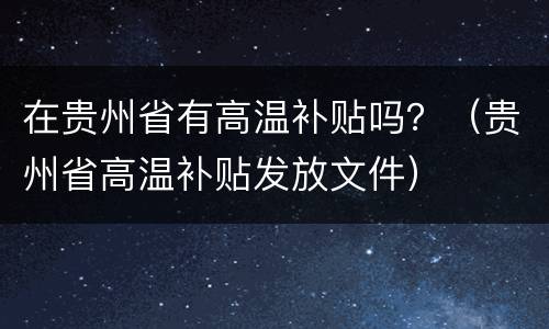 在贵州省有高温补贴吗？（贵州省高温补贴发放文件）