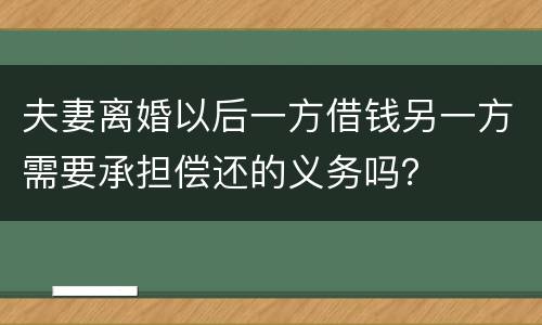 夫妻离婚以后一方借钱另一方需要承担偿还的义务吗？