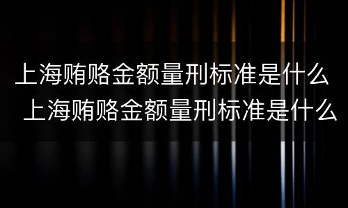 上海贿赂金额量刑标准是什么 上海贿赂金额量刑标准是什么